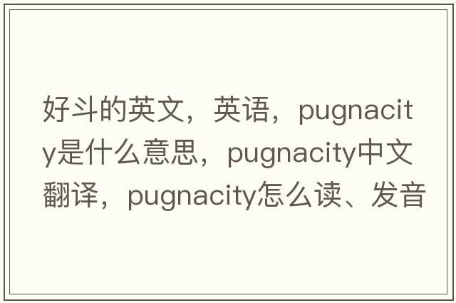 好斗的英文，英語(yǔ)，pugnacity是什么意思，pugnacity中文翻譯，pugnacity怎么讀、發(fā)音、用法及例句