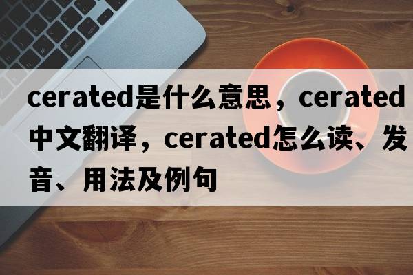 cerated是什么意思，cerated中文翻譯，cerated怎么讀、發(fā)音、用法及例句