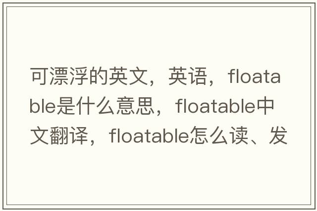 可漂浮的英文，英語，floatable是什么意思，floatable中文翻譯，floatable怎么讀、發(fā)音、用法及例句