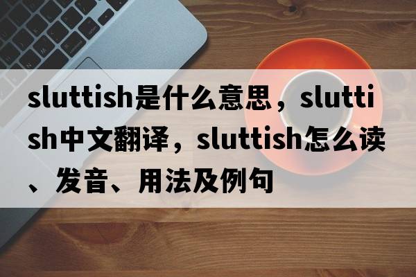 sluttish是什么意思，sluttish中文翻譯，sluttish怎么讀、發(fā)音、用法及例句