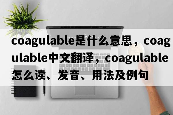 coagulable是什么意思，coagulable中文翻譯，coagulable怎么讀、發(fā)音、用法及例句