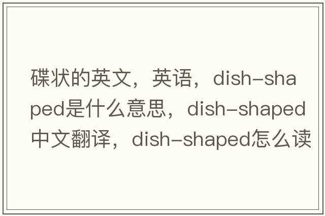 碟狀的英文，英語，dish-shaped是什么意思，dish-shaped中文翻譯，dish-shaped怎么讀、發(fā)音、用法及例句