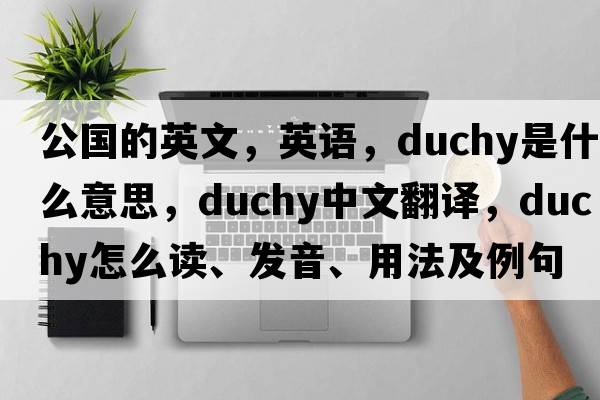 公國的英文，英語，duchy是什么意思，duchy中文翻譯，duchy怎么讀、發(fā)音、用法及例句