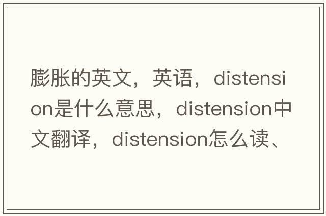 膨脹的英文，英語(yǔ)，distension是什么意思，distension中文翻譯，distension怎么讀、發(fā)音、用法及例句