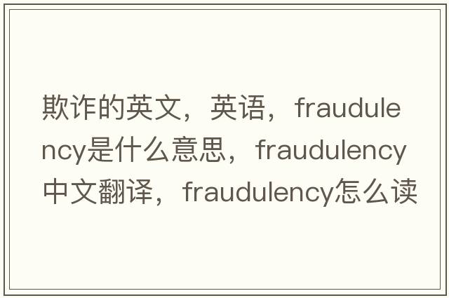 欺詐的英文，英語，fraudulency是什么意思，fraudulency中文翻譯，fraudulency怎么讀、發(fā)音、用法及例句
