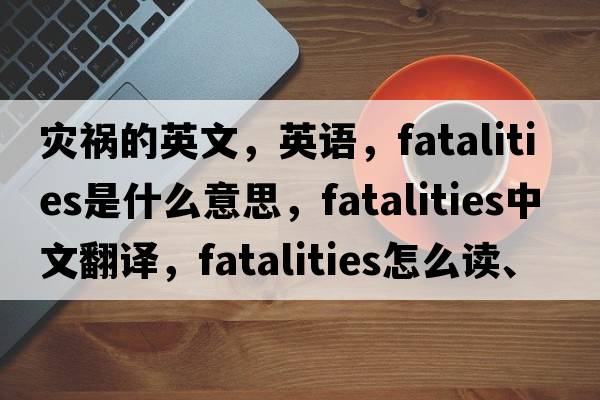 災(zāi)禍的英文，英語，fatalities是什么意思，fatalities中文翻譯，fatalities怎么讀、發(fā)音、用法及例句