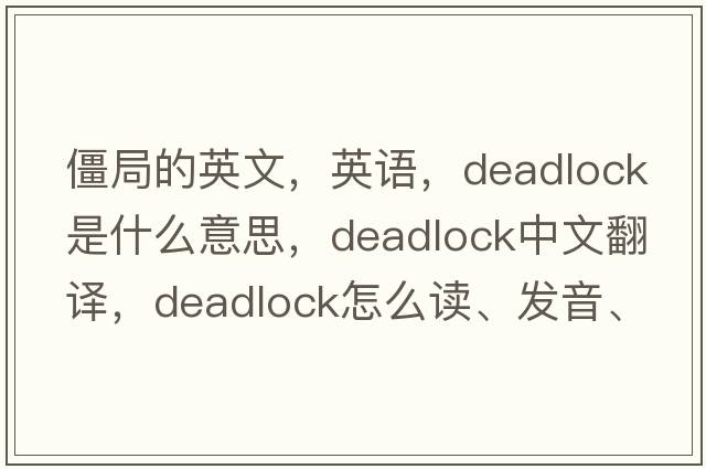 僵局的英文，英語，deadlock是什么意思，deadlock中文翻譯，deadlock怎么讀、發(fā)音、用法及例句