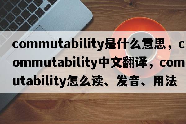 commutability是什么意思，commutability中文翻譯，commutability怎么讀、發(fā)音、用法及例句
