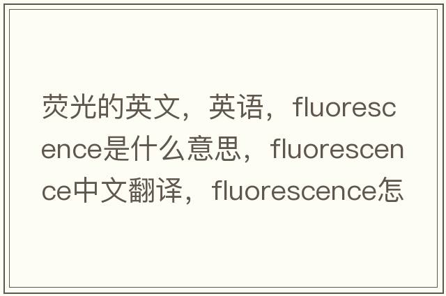 熒光的英文，英語，fluorescence是什么意思，fluorescence中文翻譯，fluorescence怎么讀、發(fā)音、用法及例句