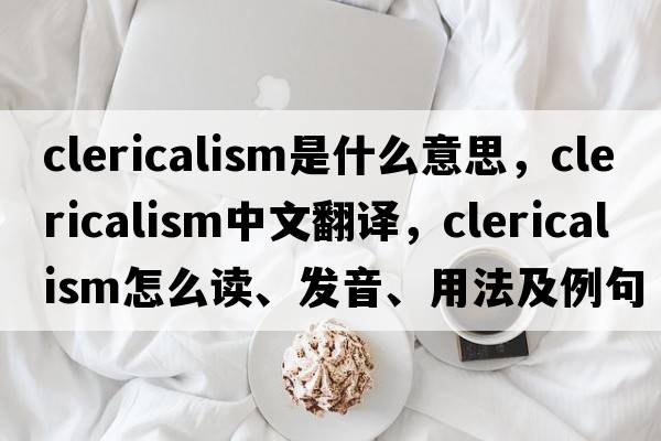 clericalism是什么意思，clericalism中文翻譯，clericalism怎么讀、發(fā)音、用法及例句