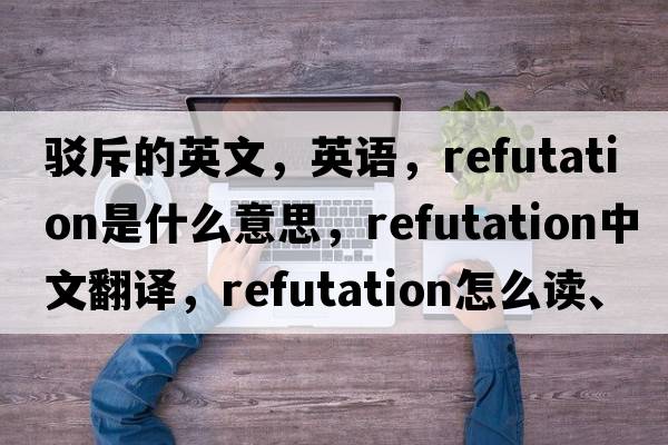 駁斥的英文，英語(yǔ)，refutation是什么意思，refutation中文翻譯，refutation怎么讀、發(fā)音、用法及例句