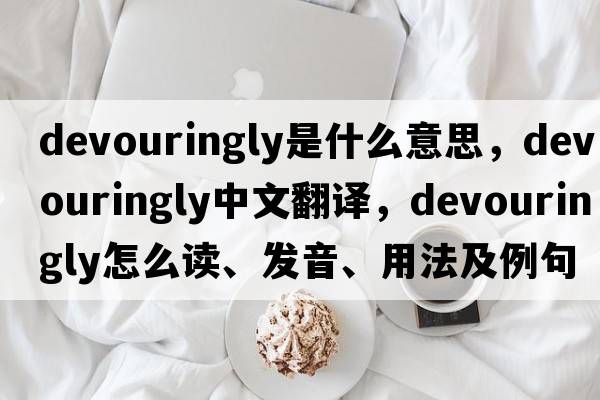devouringly是什么意思，devouringly中文翻譯，devouringly怎么讀、發(fā)音、用法及例句