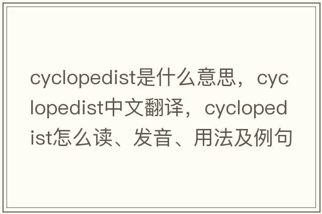 cyclopedist是什么意思，cyclopedist中文翻譯，cyclopedist怎么讀、發(fā)音、用法及例句