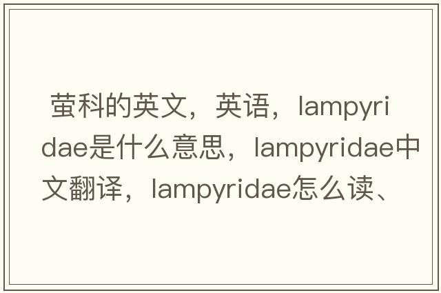  螢科的英文，英語(yǔ)，Lampyridae是什么意思，Lampyridae中文翻譯，Lampyridae怎么讀、發(fā)音、用法及例句