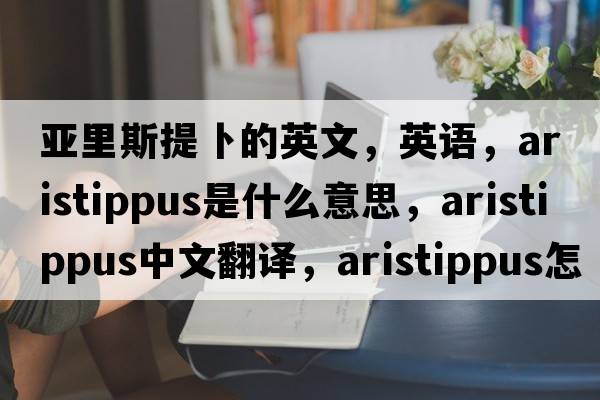 亞里斯提卜的英文，英語，Aristippus是什么意思，Aristippus中文翻譯，Aristippus怎么讀、發(fā)音、用法及例句