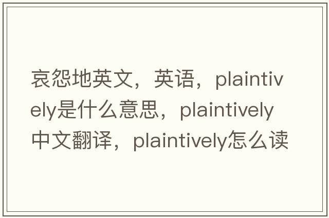 哀怨地英文，英語(yǔ)，plaintively是什么意思，plaintively中文翻譯，plaintively怎么讀、發(fā)音、用法及例句