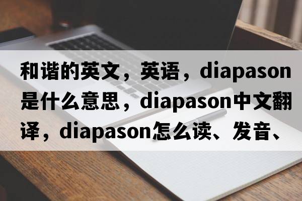 和諧的英文，英語，diapason是什么意思，diapason中文翻譯，diapason怎么讀、發(fā)音、用法及例句