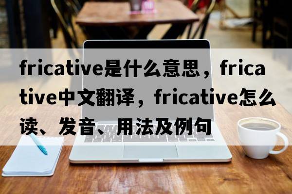 fricative是什么意思，fricative中文翻譯，fricative怎么讀、發(fā)音、用法及例句