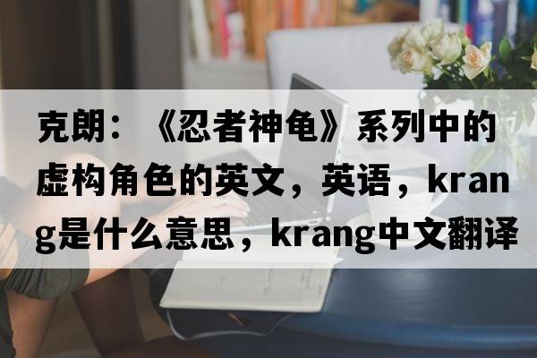 克朗：《忍者神龜》系列中的虛構(gòu)角色的英文，英語，Krang是什么意思，Krang中文翻譯，Krang怎么讀、發(fā)音、用法及例句