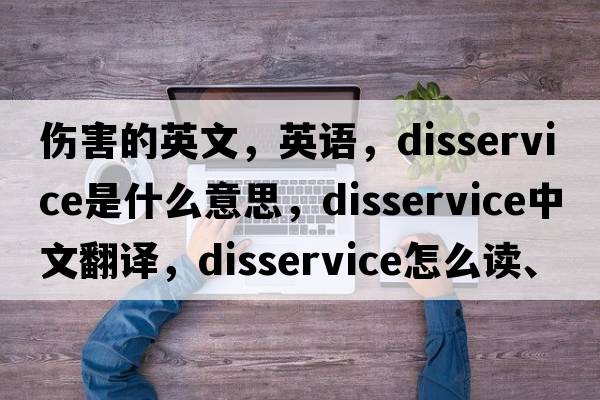 傷害的英文，英語，disservice是什么意思，disservice中文翻譯，disservice怎么讀、發(fā)音、用法及例句