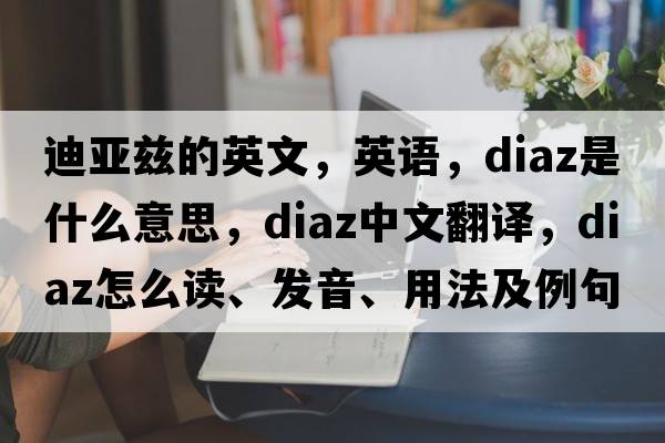 迪亞茲的英文，英語(yǔ)，DIAZ是什么意思，DIAZ中文翻譯，DIAZ怎么讀、發(fā)音、用法及例句