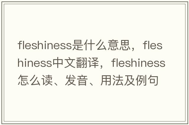 fleshiness是什么意思，fleshiness中文翻譯，fleshiness怎么讀、發(fā)音、用法及例句