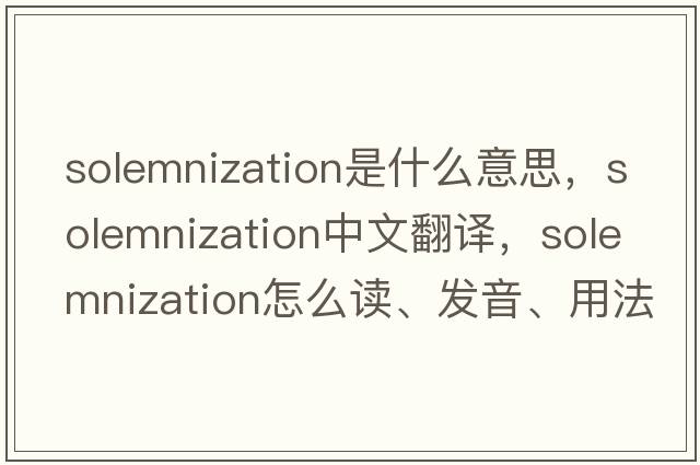 solemnization是什么意思，solemnization中文翻譯，solemnization怎么讀、發(fā)音、用法及例句