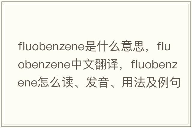 fluobenzene是什么意思，fluobenzene中文翻譯，fluobenzene怎么讀、發(fā)音、用法及例句