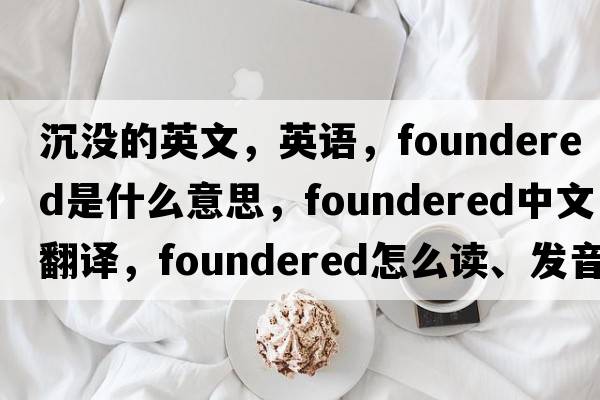 沉沒(méi)的英文，英語(yǔ)，foundered是什么意思，foundered中文翻譯，foundered怎么讀、發(fā)音、用法及例句