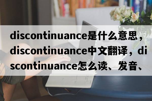discontinuance是什么意思，discontinuance中文翻譯，discontinuance怎么讀、發(fā)音、用法及例句