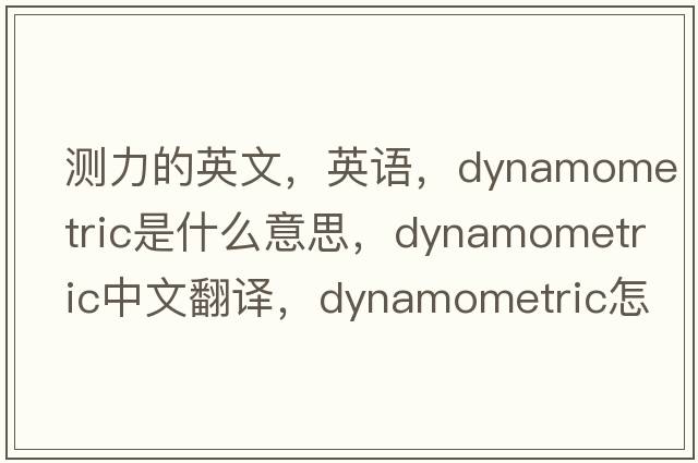 測(cè)力的英文，英語(yǔ)，dynamometric是什么意思，dynamometric中文翻譯，dynamometric怎么讀、發(fā)音、用法及例句