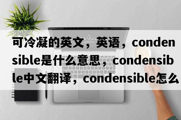 可冷凝的英文，英語(yǔ)，condensible是什么意思，condensible中文翻譯，condensible怎么讀、發(fā)音、用法及例句