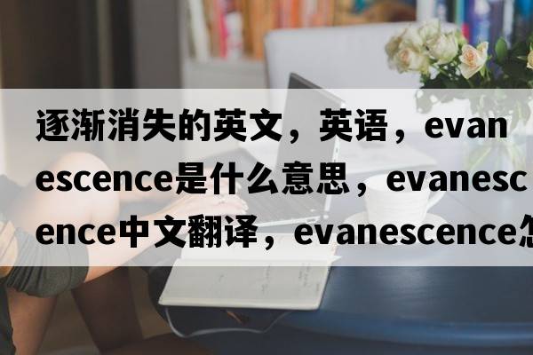 逐漸消失的英文，英語(yǔ)，evanescence是什么意思，evanescence中文翻譯，evanescence怎么讀、發(fā)音、用法及例句