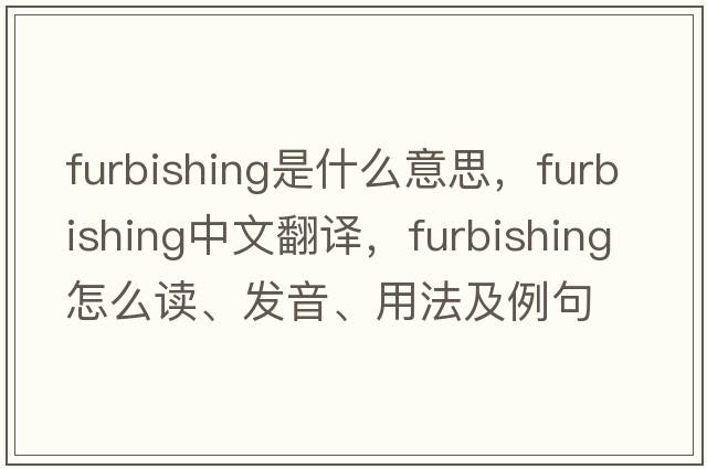 furbishing是什么意思，furbishing中文翻譯，furbishing怎么讀、發(fā)音、用法及例句