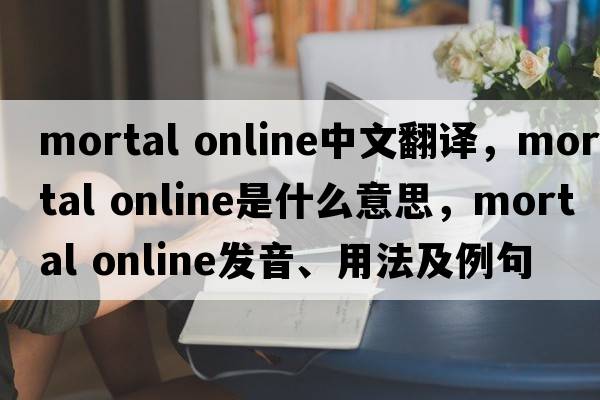 mortal online中文翻譯，mortal online是什么意思，mortal online發(fā)音、用法及例句