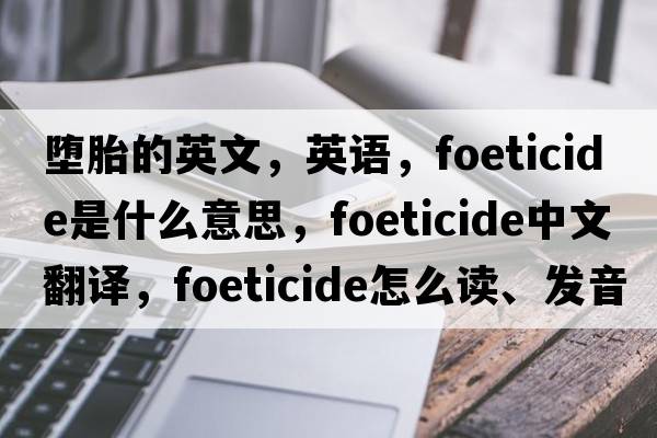 墮胎的英文，英語，foeticide是什么意思，foeticide中文翻譯，foeticide怎么讀、發(fā)音、用法及例句