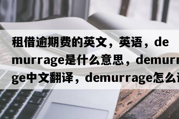 租借逾期費(fèi)的英文，英語(yǔ)，demurrage是什么意思，demurrage中文翻譯，demurrage怎么讀、發(fā)音、用法及例句