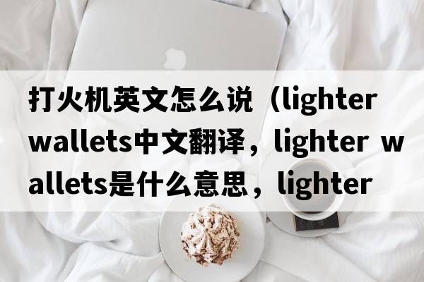打火機英文怎么說（lighter wallets中文翻譯，lighter wallets是什么意思，lighter wallets發(fā)音、用法及例句）