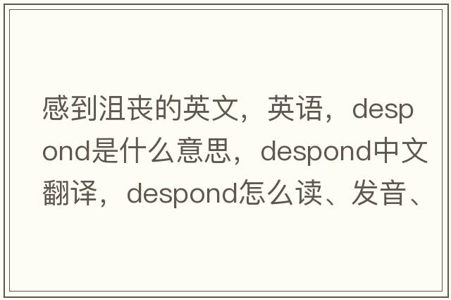 感到沮喪的英文，英語(yǔ)，despond是什么意思，despond中文翻譯，despond怎么讀、發(fā)音、用法及例句