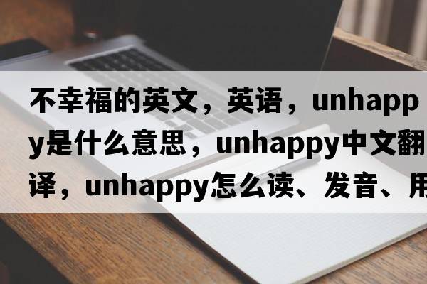 不幸福的英文，英語，unhappy是什么意思，unhappy中文翻譯，unhappy怎么讀、發(fā)音、用法及例句