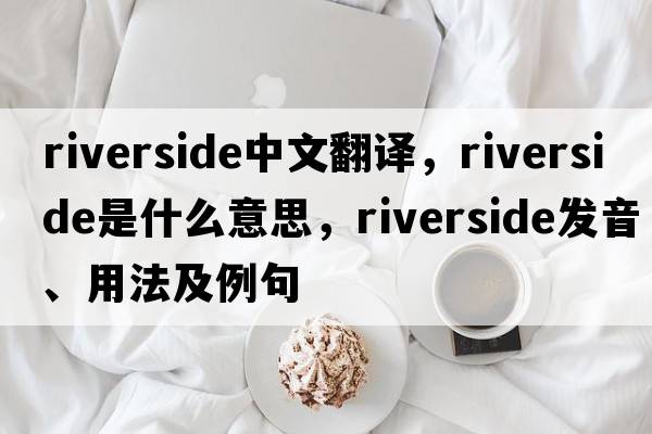 riverside中文翻譯，riverside是什么意思，riverside發(fā)音、用法及例句