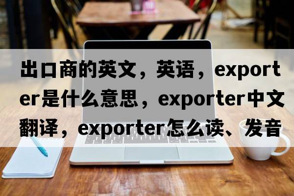 出口商的英文，英語，exporter是什么意思，exporter中文翻譯，exporter怎么讀、發(fā)音、用法及例句
