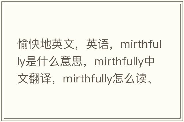 愉快地英文，英語(yǔ)，mirthfully是什么意思，mirthfully中文翻譯，mirthfully怎么讀、發(fā)音、用法及例句