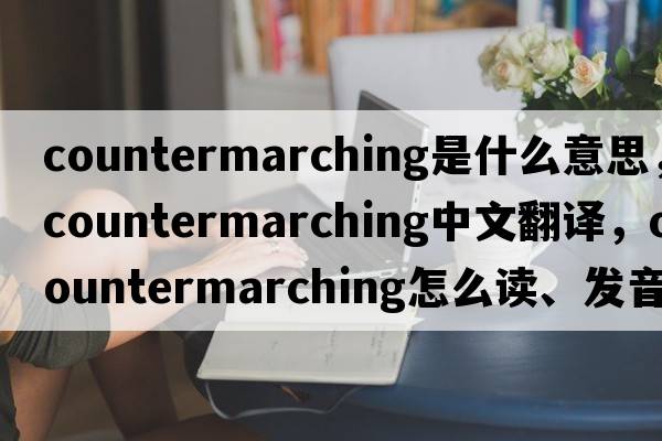 countermarching是什么意思，countermarching中文翻譯，countermarching怎么讀、發(fā)音、用法及例句