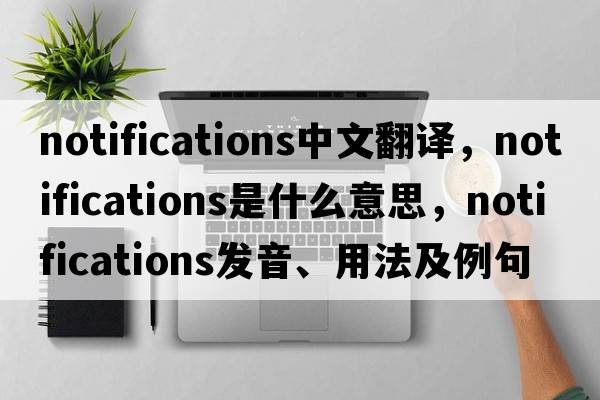 notifications中文翻譯，notifications是什么意思，notifications發(fā)音、用法及例句