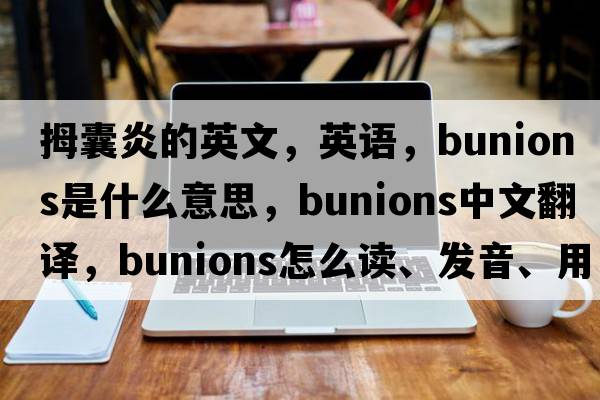 拇囊炎的英文，英語，bunions是什么意思，bunions中文翻譯，bunions怎么讀、發(fā)音、用法及例句
