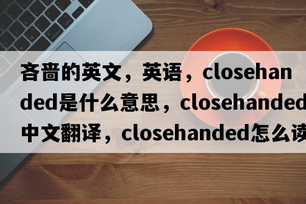 吝嗇的英文，英語，closehanded是什么意思，closehanded中文翻譯，closehanded怎么讀、發(fā)音、用法及例句