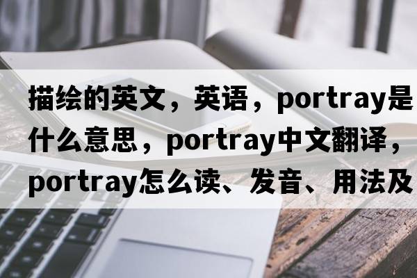 描繪的英文，英語，portray是什么意思，portray中文翻譯，portray怎么讀、發(fā)音、用法及例句