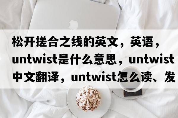 松開搓合之線的英文，英語，untwist是什么意思，untwist中文翻譯，untwist怎么讀、發(fā)音、用法及例句