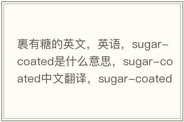 裹有糖的英文，英語(yǔ)，sugar-coated是什么意思，sugar-coated中文翻譯，sugar-coated怎么讀、發(fā)音、用法及例句